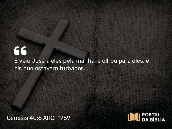 Gênesis 40:6 ARC-1969 - E veio José a eles pela manhã, e olhou para eles, e eis que estavam turbados.