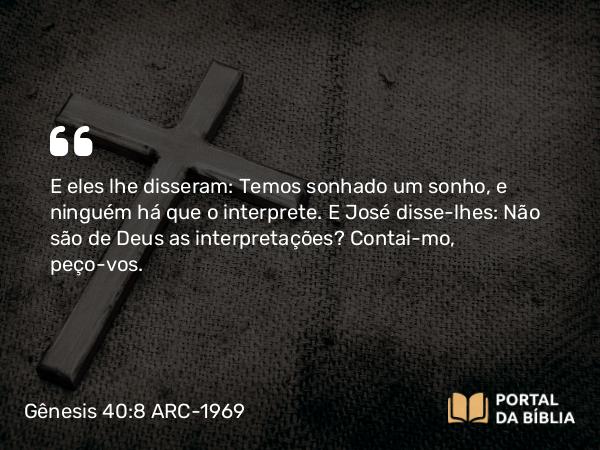 Gênesis 40:8 ARC-1969 - E eles lhe disseram: Temos sonhado um sonho, e ninguém há que o interprete. E José disse-lhes: Não são de Deus as interpretações? Contai-mo, peço-vos.