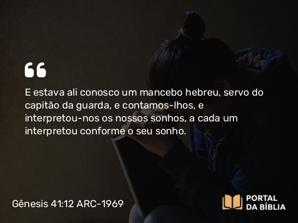 Gênesis 41:12 ARC-1969 - E estava ali conosco um mancebo hebreu, servo do capitão da guarda, e contamos-lhos, e interpretou-nos os nossos sonhos, a cada um interpretou conforme o seu sonho.