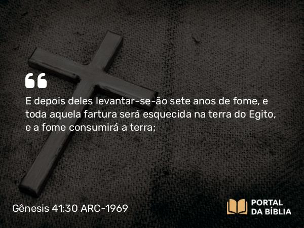 Gênesis 41:30 ARC-1969 - E depois deles levantar-se-ão sete anos de fome, e toda aquela fartura será esquecida na terra do Egito, e a fome consumirá a terra;