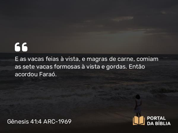 Gênesis 41:4 ARC-1969 - E as vacas feias à vista, e magras de carne, comiam as sete vacas formosas à vista e gordas. Então acordou Faraó.