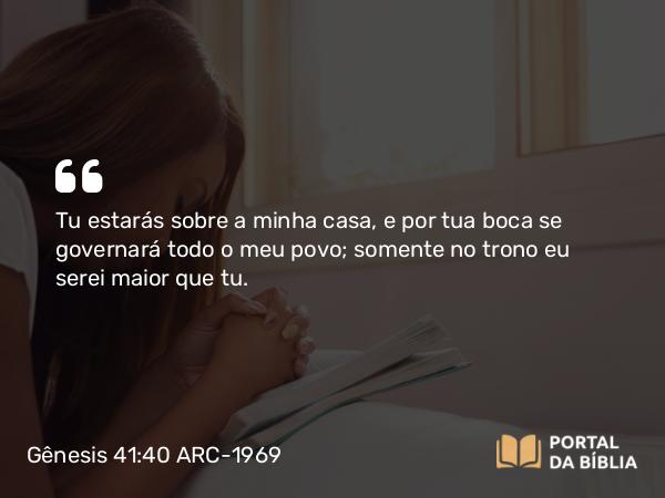 Gênesis 41:40 ARC-1969 - Tu estarás sobre a minha casa, e por tua boca se governará todo o meu povo; somente no trono eu serei maior que tu.