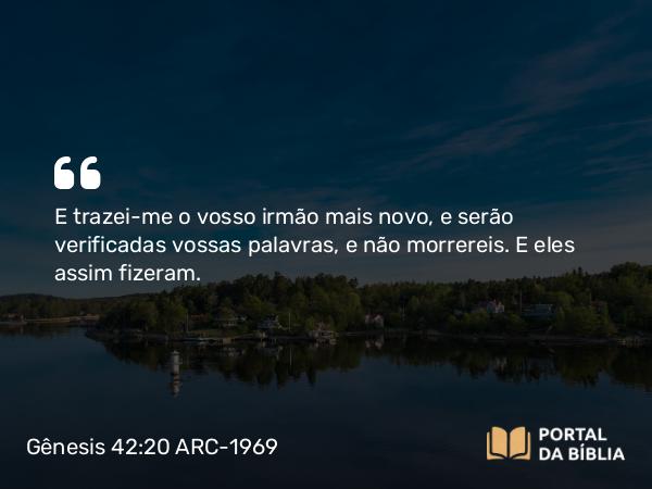 Gênesis 42:20 ARC-1969 - E trazei-me o vosso irmão mais novo, e serão verificadas vossas palavras, e não morrereis. E eles assim fizeram.