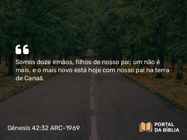 Gênesis 42:32 ARC-1969 - Somos doze irmãos, filhos de nosso pai; um não é mais, e o mais novo está hoje com nosso pai na terra de Canaã.