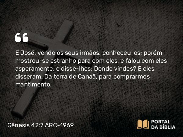 Gênesis 42:7 ARC-1969 - E José, vendo os seus irmãos, conheceu-os; porém mostrou-se estranho para com eles, e falou com eles asperamente, e disse-lhes: Donde vindes? E eles disseram: Da terra de Canaã, para comprarmos mantimento.