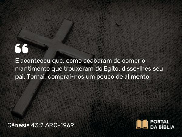 Gênesis 43:2 ARC-1969 - E aconteceu que, como acabaram de comer o mantimento que trouxeram do Egito, disse-lhes seu pai: Tornai, comprai-nos um pouco de alimento.