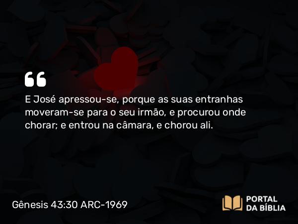 Gênesis 43:30 ARC-1969 - E José apressou-se, porque as suas entranhas moveram-se para o seu irmão, e procurou onde chorar; e entrou na câmara, e chorou ali.