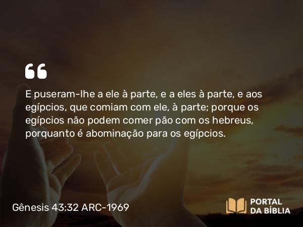 Gênesis 43:32 ARC-1969 - E puseram-lhe a ele à parte, e a eles à parte, e aos egípcios, que comiam com ele, à parte; porque os egípcios não podem comer pão com os hebreus, porquanto é abominação para os egípcios.