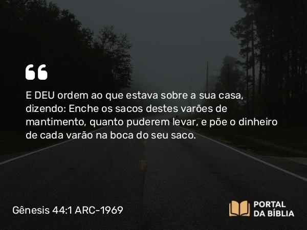 Gênesis 44:1 ARC-1969 - E DEU ordem ao que estava sobre a sua casa, dizendo: Enche os sacos destes varões de mantimento, quanto puderem levar, e põe o dinheiro de cada varão na boca do seu saco.