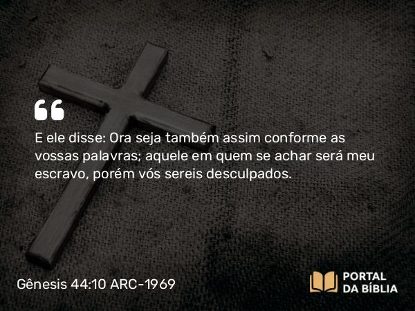 Gênesis 44:10 ARC-1969 - E ele disse: Ora seja também assim conforme as vossas palavras; aquele em quem se achar será meu escravo, porém vós sereis desculpados.