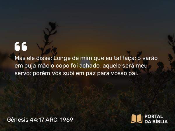 Gênesis 44:17 ARC-1969 - Mas ele disse: Longe de mim que eu tal faça; o varão em cuja mão o copo foi achado, aquele será meu servo; porém vós subi em paz para vosso pai.