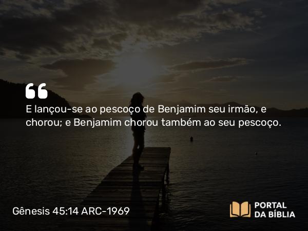 Gênesis 45:14 ARC-1969 - E lançou-se ao pescoço de Benjamim seu irmão, e chorou; e Benjamim chorou também ao seu pescoço.