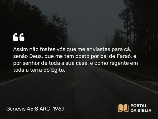 Gênesis 45:8 ARC-1969 - Assim não fostes vós que me enviastes para cá, senão Deus, que me tem posto por pai de Faraó, e por senhor de toda a sua casa, e como regente em toda a terra do Egito.