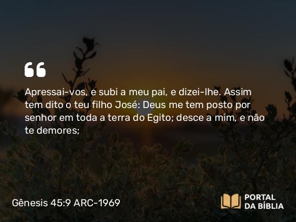 Gênesis 45:9 ARC-1969 - Apressai-vos, e subi a meu pai, e dizei-lhe. Assim tem dito o teu filho José: Deus me tem posto por senhor em toda a terra do Egito; desce a mim, e não te demores;