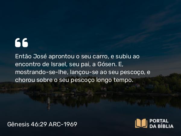 Gênesis 46:29 ARC-1969 - Então José aprontou o seu carro, e subiu ao encontro de Israel, seu pai, a Gósen. E, mostrando-se-lhe, lançou-se ao seu pescoço, e chorou sobre o seu pescoço longo tempo.