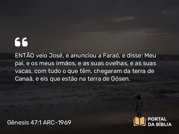 Gênesis 47:1 ARC-1969 - ENTÃO veio José, e anunciou a Faraó, e disse: Meu pai, e os meus irmãos, e as suas ovelhas, e as suas vacas, com tudo o que têm, chegaram da terra de Canaã, e eis que estão na terra de Gósen.