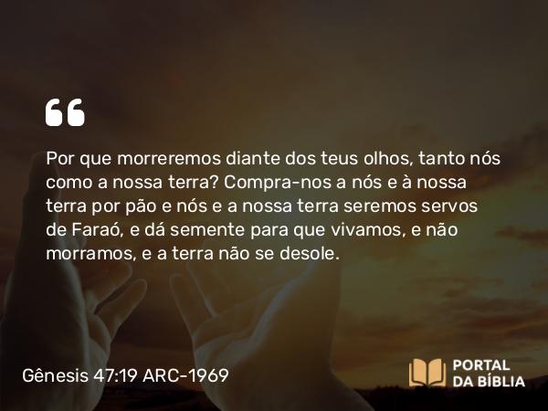 Gênesis 47:19 ARC-1969 - Por que morreremos diante dos teus olhos, tanto nós como a nossa terra? Compra-nos a nós e à nossa terra por pão e nós e a nossa terra seremos servos de Faraó, e dá semente para que vivamos, e não morramos, e a terra não se desole.