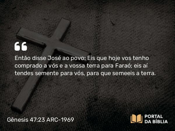 Gênesis 47:23 ARC-1969 - Então disse José ao povo: Eis que hoje vos tenho comprado a vós e a vossa terra para Faraó; eis aí tendes semente para vós, para que semeeis a terra.