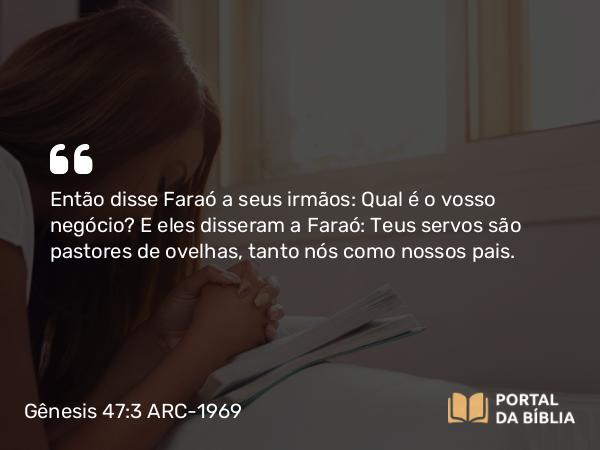 Gênesis 47:3 ARC-1969 - Então disse Faraó a seus irmãos: Qual é o vosso negócio? E eles disseram a Faraó: Teus servos são pastores de ovelhas, tanto nós como nossos pais.