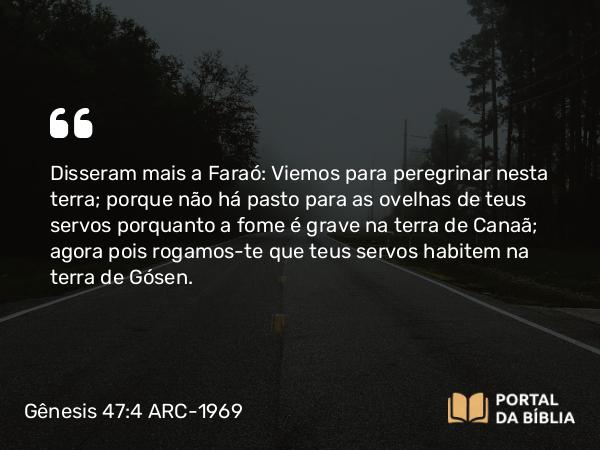 Gênesis 47:4 ARC-1969 - Disseram mais a Faraó: Viemos para peregrinar nesta terra; porque não há pasto para as ovelhas de teus servos porquanto a fome é grave na terra de Canaã; agora pois rogamos-te que teus servos habitem na terra de Gósen.