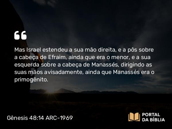 Gênesis 48:14 ARC-1969 - Mas Israel estendeu a sua mão direita, e a pôs sobre a cabeça de Efraim, ainda que era o menor, e a sua esquerda sobre a cabeça de Manassés, dirigindo as suas mãos avisadamente, ainda que Manassés era o primogênito.