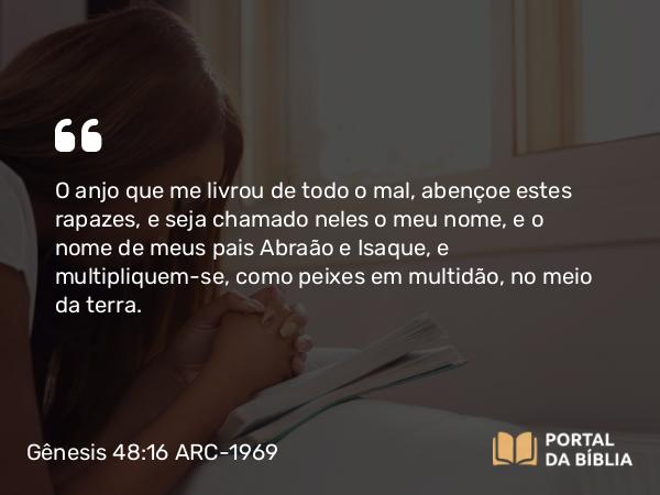 Gênesis 48:16 ARC-1969 - O anjo que me livrou de todo o mal, abençoe estes rapazes, e seja chamado neles o meu nome, e o nome de meus pais Abraão e Isaque, e multipliquem-se, como peixes em multidão, no meio da terra.