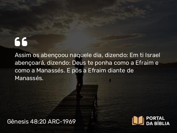 Gênesis 48:20 ARC-1969 - Assim os abençoou naquele dia, dizendo: Em ti Israel abençoará, dizendo: Deus te ponha como a Efraim e como a Manassés. E pôs a Efraim diante de Manassés.