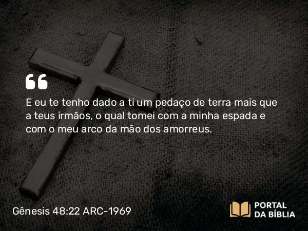 Gênesis 48:22 ARC-1969 - E eu te tenho dado a ti um pedaço de terra mais que a teus irmãos, o qual tomei com a minha espada e com o meu arco da mão dos amorreus.