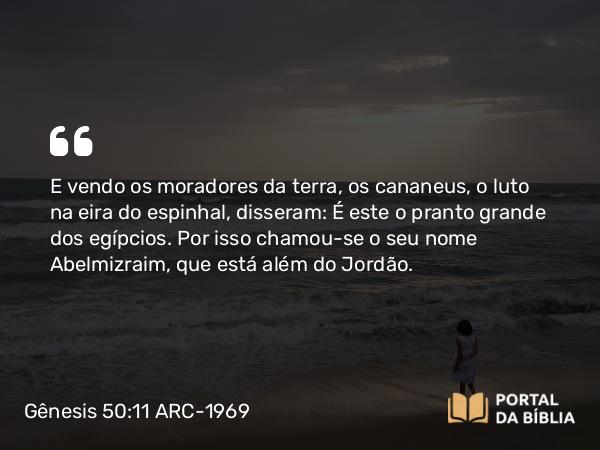 Gênesis 50:11 ARC-1969 - E vendo os moradores da terra, os cananeus, o luto na eira do espinhal, disseram: É este o pranto grande dos egípcios. Por isso chamou-se o seu nome Abelmizraim, que está além do Jordão.