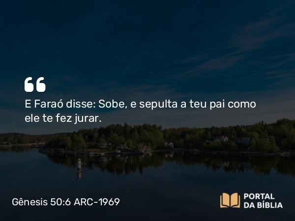 Gênesis 50:6 ARC-1969 - E Faraó disse: Sobe, e sepulta a teu pai como ele te fez jurar.