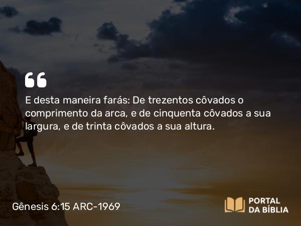 Gênesis 6:15 ARC-1969 - E desta maneira farás: De trezentos côvados o comprimento da arca, e de cinquenta côvados a sua largura, e de trinta côvados a sua altura.