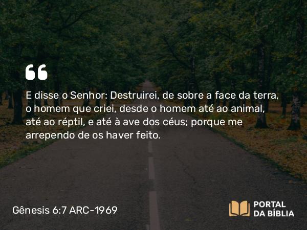 Gênesis 6:7 ARC-1969 - E disse o Senhor: Destruirei, de sobre a face da terra, o homem que criei, desde o homem até ao animal, até ao réptil, e até à ave dos céus; porque me arrependo de os haver feito.