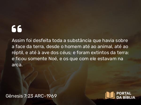 Gênesis 7:23 ARC-1969 - Assim foi desfeita toda a substância que havia sobre a face da terra, desde o homem até ao animal, até ao réptil, e até à ave dos céus; e foram extintos da terra: e ficou somente Noé, e os que com ele estavam na arca.