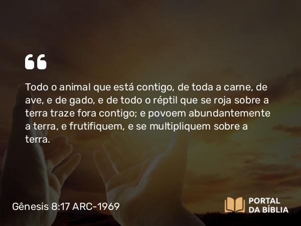 Gênesis 8:17 ARC-1969 - Todo o animal que está contigo, de toda a carne, de ave, e de gado, e de todo o réptil que se roja sobre a terra traze fora contigo; e povoem abundantemente a terra, e frutifiquem, e se multipliquem sobre a terra.