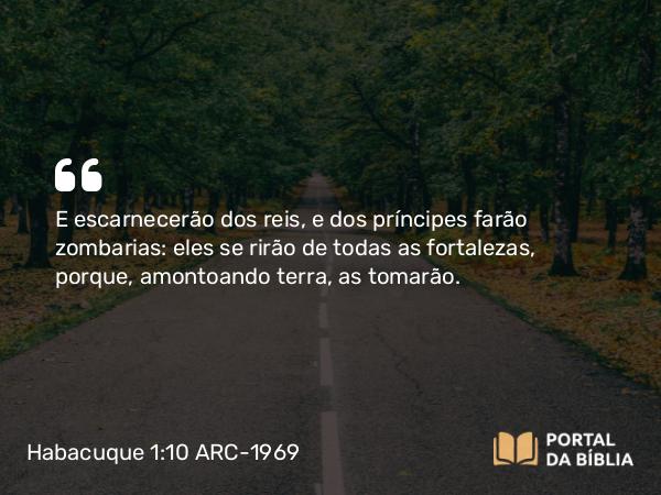 Habacuque 1:10 ARC-1969 - E escarnecerão dos reis, e dos príncipes farão zombarias: eles se rirão de todas as fortalezas, porque, amontoando terra, as tomarão.