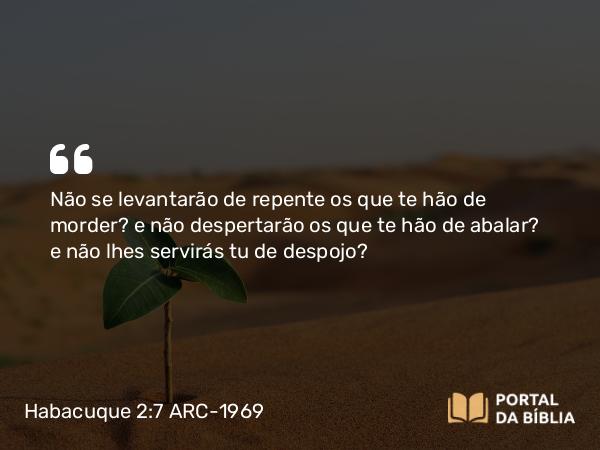 Habacuque 2:7 ARC-1969 - Não se levantarão de repente os que te hão de morder? e não despertarão os que te hão de abalar? e não lhes servirás tu de despojo?