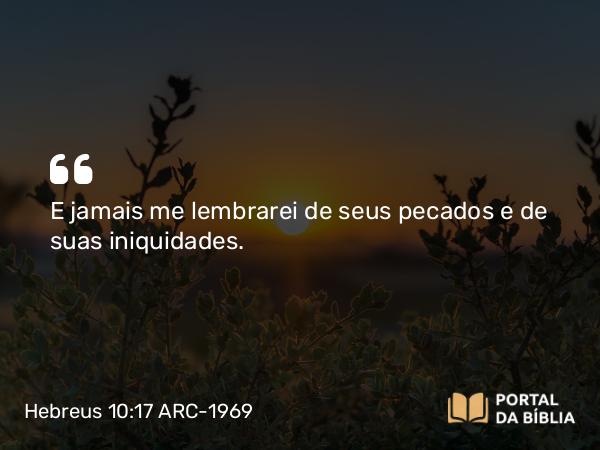 Hebreus 10:17 ARC-1969 - E jamais me lembrarei de seus pecados e de suas iniquidades.