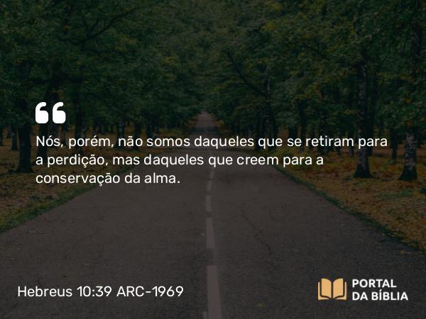 Hebreus 10:39 ARC-1969 - Nós, porém, não somos daqueles que se retiram para a perdição, mas daqueles que creem para a conservação da alma.