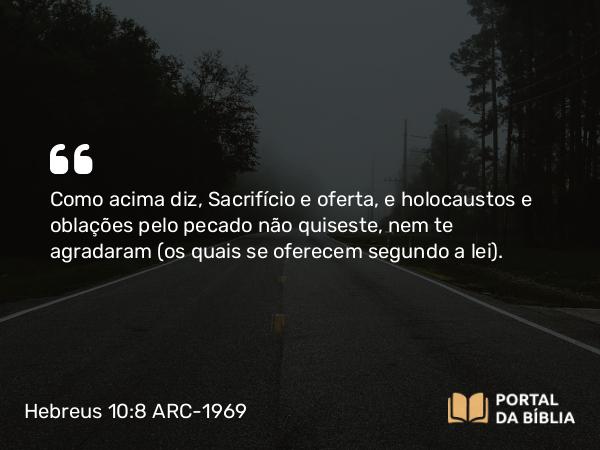 Hebreus 10:8 ARC-1969 - Como acima diz, Sacrifício e oferta, e holocaustos e oblações pelo pecado não quiseste, nem te agradaram (os quais se oferecem segundo a lei).