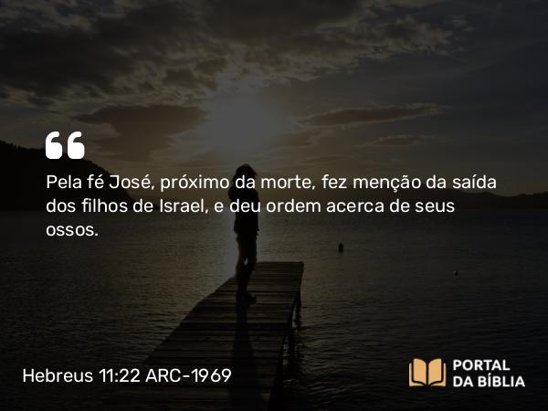 Hebreus 11:22 ARC-1969 - Pela fé José, próximo da morte, fez menção da saída dos filhos de Israel, e deu ordem acerca de seus ossos.