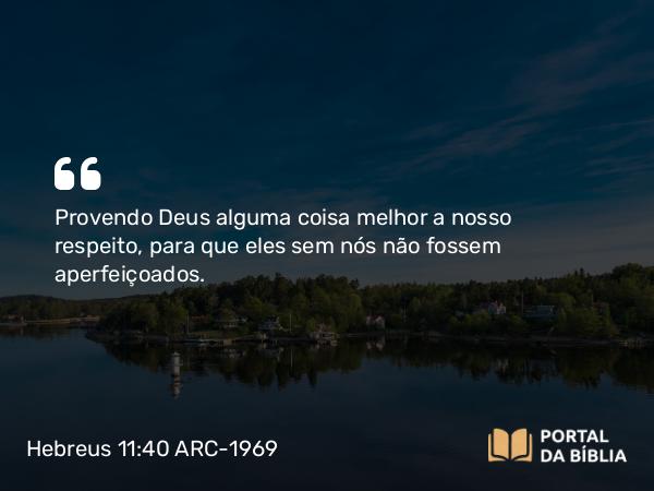 Hebreus 11:40 ARC-1969 - Provendo Deus alguma coisa melhor a nosso respeito, para que eles sem nós não fossem aperfeiçoados.