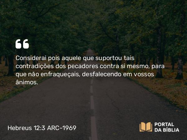 Hebreus 12:3 ARC-1969 - Considerai pois aquele que suportou tais contradições dos pecadores contra si mesmo, para que não enfraqueçais, desfalecendo em vossos ânimos.