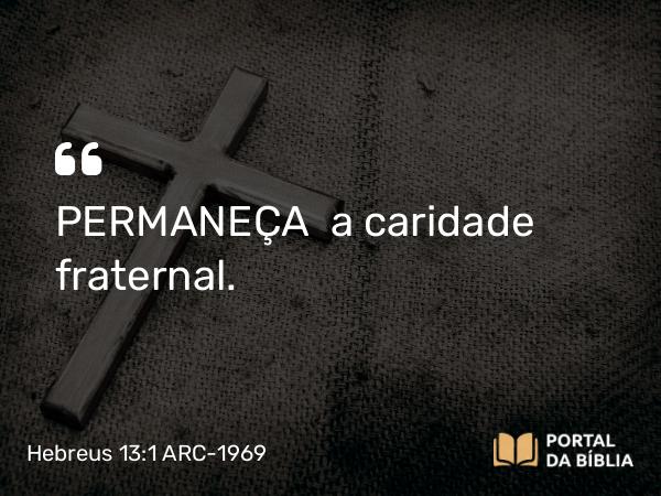 Hebreus 13:1 ARC-1969 - PERMANEÇA  a caridade fraternal.