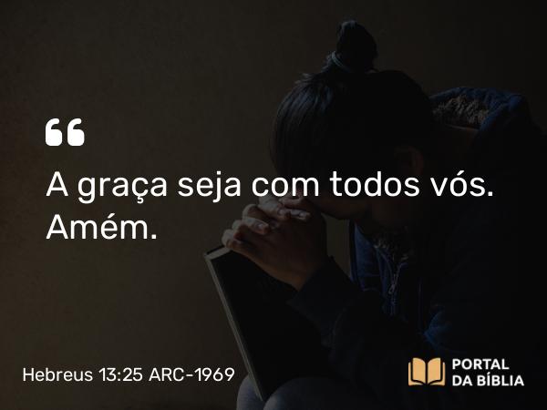 Hebreus 13:25 ARC-1969 - A graça seja com todos vós. Amém.