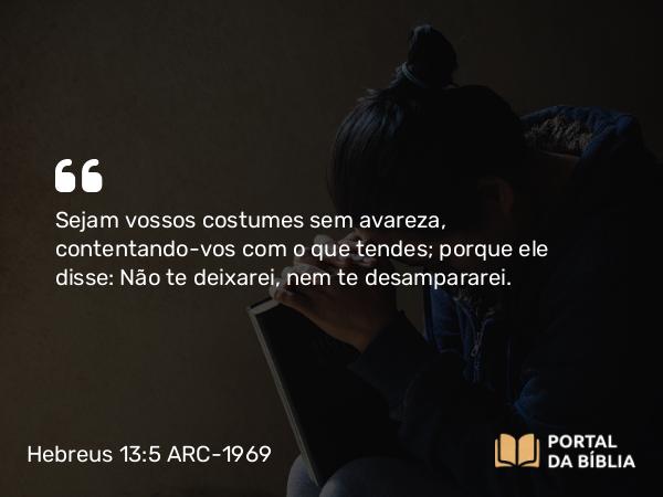 Hebreus 13:5 ARC-1969 - Sejam vossos costumes sem avareza, contentando-vos com o que tendes; porque ele disse: Não te deixarei, nem te desampararei.