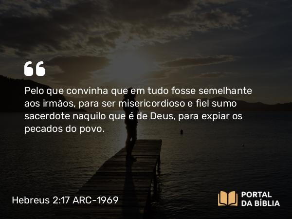 Hebreus 2:17-18 ARC-1969 - Pelo que convinha que em tudo fosse semelhante aos irmãos, para ser misericordioso e fiel sumo sacerdote naquilo que é de Deus, para expiar os pecados do povo.