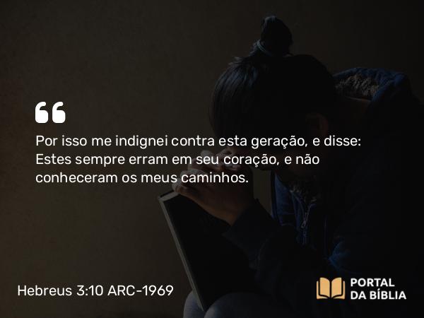 Hebreus 3:10 ARC-1969 - Por isso me indignei contra esta geração, e disse: Estes sempre erram em seu coração, e não conheceram os meus caminhos.