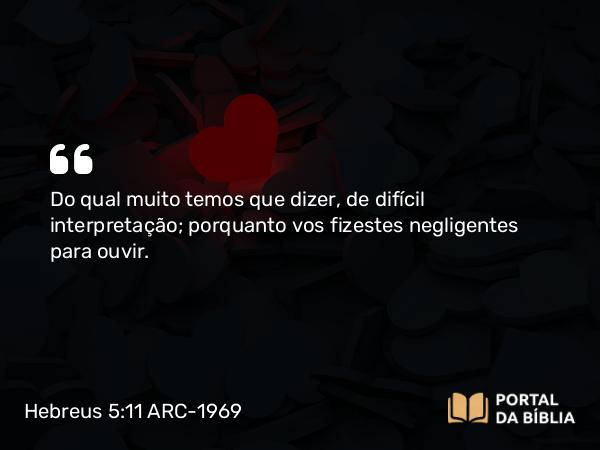 Hebreus 5:11 ARC-1969 - Do qual muito temos que dizer, de difícil interpretação; porquanto vos fizestes negligentes para ouvir.