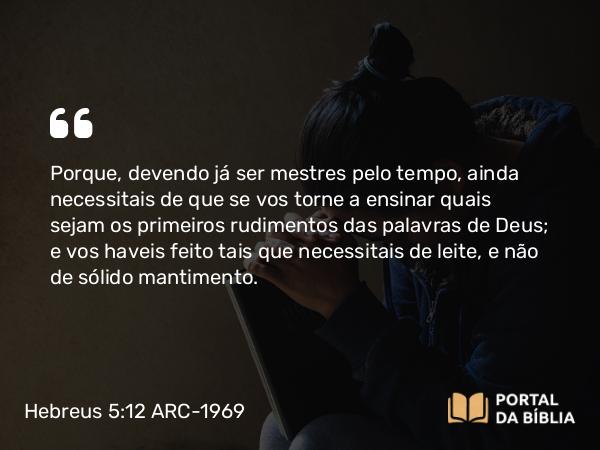 Hebreus 5:12-13 ARC-1969 - Porque, devendo já ser mestres pelo tempo, ainda necessitais de que se vos torne a ensinar quais sejam os primeiros rudimentos das palavras de Deus; e vos haveis feito tais que necessitais de leite, e não de sólido mantimento.