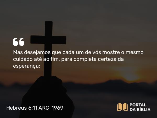 Hebreus 6:11 ARC-1969 - Mas desejamos que cada um de vós mostre o mesmo cuidado até ao fim, para completa certeza da esperança;